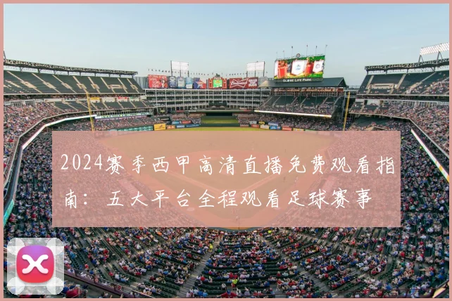 2024赛季西甲高清直播免费观看指南:五大平台全程观看足球赛事