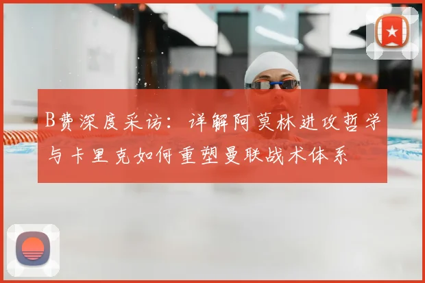B费深度采访：详解阿莫林进攻哲学与卡里克如何重塑曼联战术体系