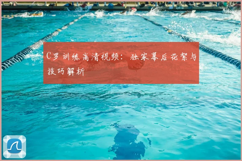 C罗训练高清视频:独家幕后花絮与技巧解析