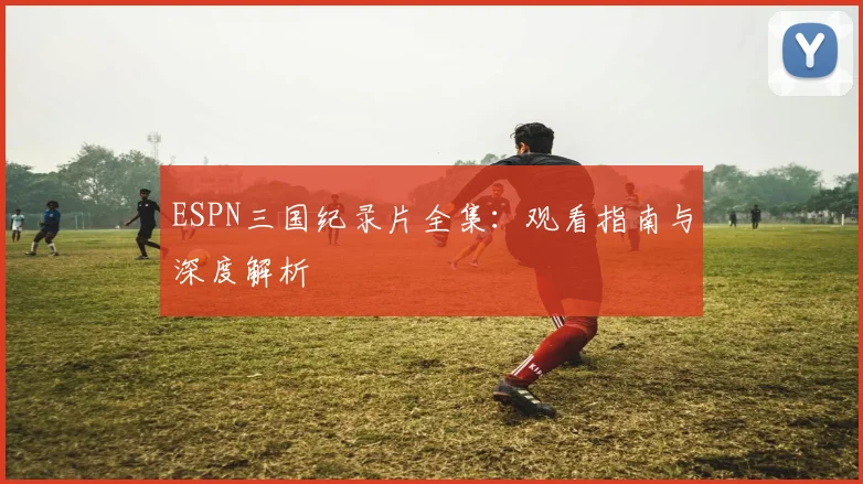 ESPN三国纪录片全集:观看指南与深度解析