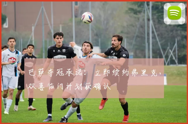巴萨夺冠承诺:立即续约弗里克,双喜临门计划获确认