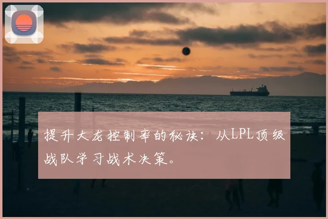 提升大龙控制率的秘诀:从LPL顶级战队学习战术决策。