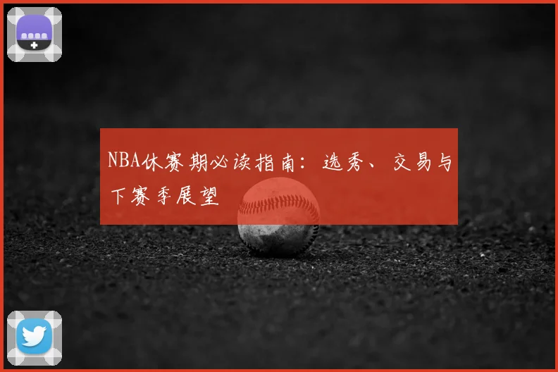 NBA休赛期必读指南:选秀、交易与下赛季展望