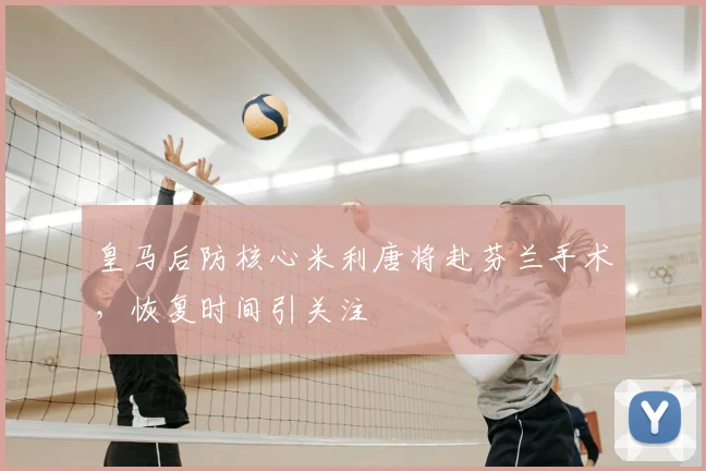 皇马后防核心米利唐将赴芬兰手术,恢复时间引关注