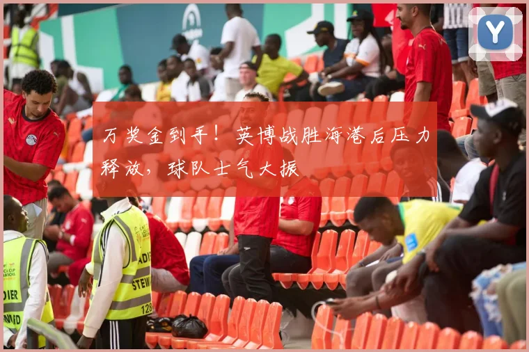 万奖金到手!英博战胜海港后压力释放,球队士气大振