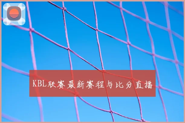 KBL联赛最新赛程与比分直播