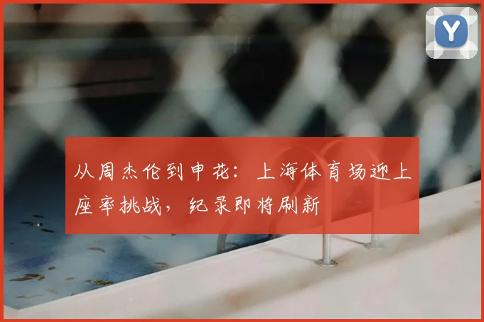从周杰伦到申花：上海体育场迎上座率挑战，纪录即将刷新
