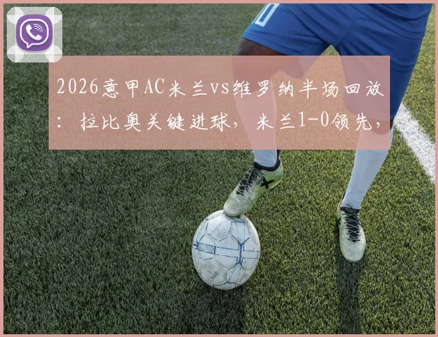 2026意甲AC米兰vs维罗纳半场回放：拉比奥关键进球，米兰1-0领先，附视频集锦与半场分析