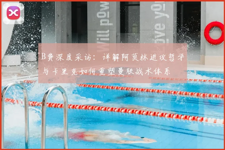 B费深度采访:详解阿莫林进攻哲学与卡里克如何重塑曼联战术体系