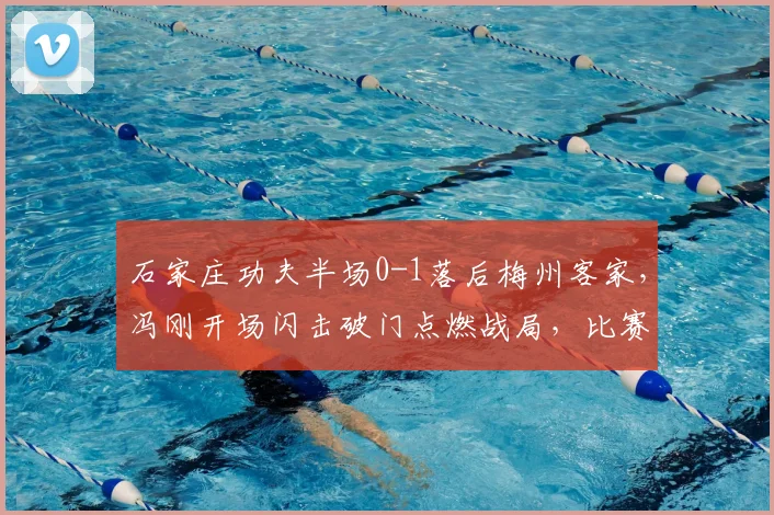 石家庄功夫半场0-1落后梅州客家，冯刚开场闪击破门点燃战局，比赛回顾与技术分析