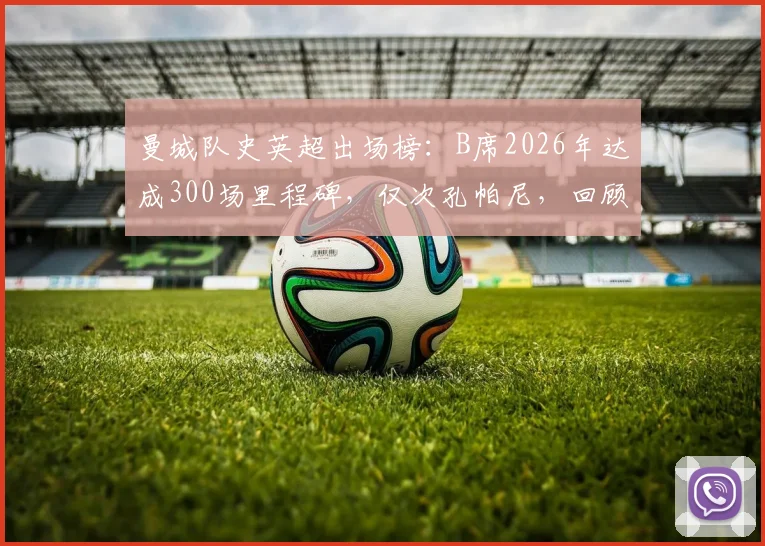 曼城队史英超出场榜：B席2026年达成300场里程碑，仅次孔帕尼，回顾其关键贡献与数据
