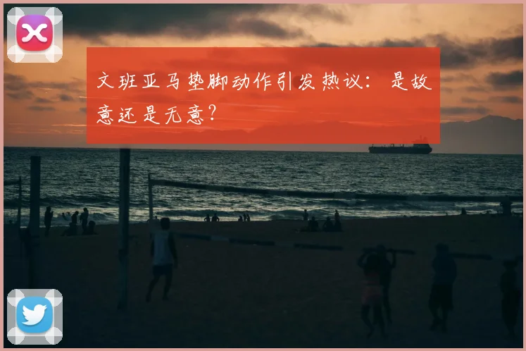 文班亚马垫脚动作引发热议:是故意还是无意?