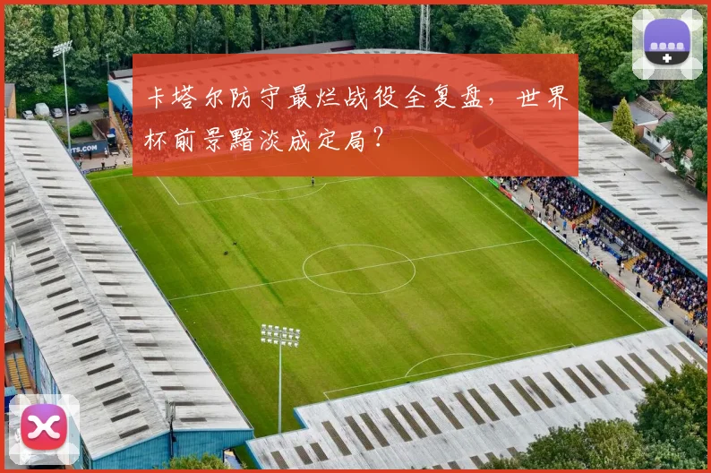 卡塔尔防守最烂战役全复盘，世界杯前景黯淡成定局？
