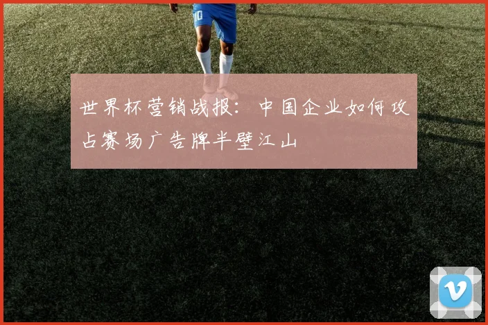 世界杯营销战报:中国企业如何攻占赛场广告牌半壁江山