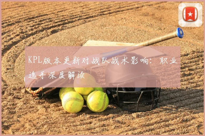 KPL版本更新对战队战术影响:职业选手深度解读