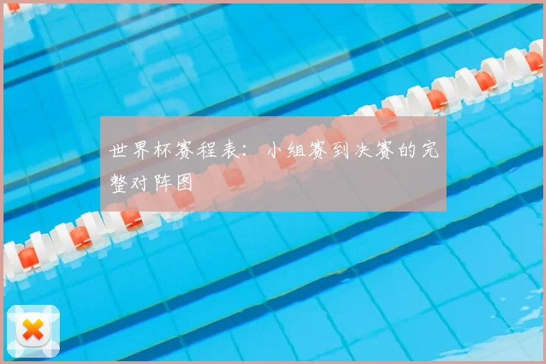 世界杯赛程表:小组赛到决赛的完整对阵图