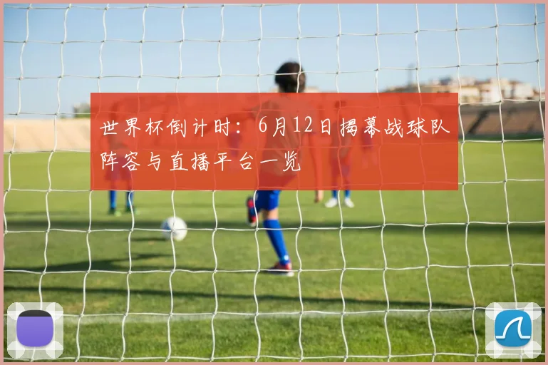 世界杯倒计时:6月12日揭幕战球队阵容与直播平台一览