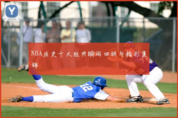 NBA历史十大经典瞬间回顾与精彩集锦