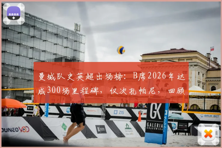 曼城队史英超出场榜：B席2026年达成300场里程碑，仅次孔帕尼，回顾其关键贡献与数据